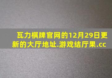 瓦力棋牌官网的12月29日更新的大厅地址.游戏结厅果.cc