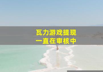 瓦力游戏提现一直在审核中