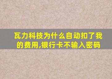 瓦力科技为什么自动扣了我的费用,银行卡不输入密码