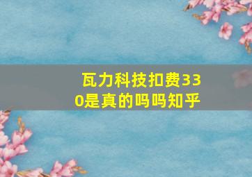 瓦力科技扣费330是真的吗吗知乎