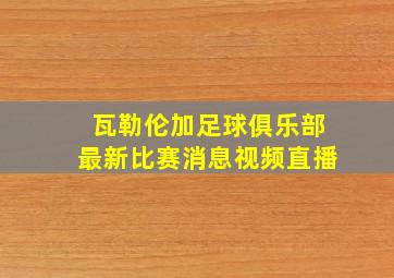 瓦勒伦加足球俱乐部最新比赛消息视频直播