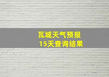 瓦城天气预报15天查询结果