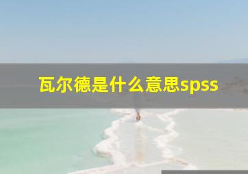 瓦尔德是什么意思spss