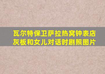 瓦尔特保卫萨拉热窝钟表店灰板和女儿对话时剧照图片