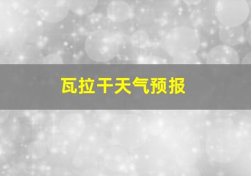 瓦拉干天气预报