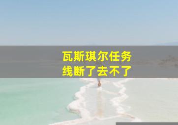 瓦斯琪尔任务线断了去不了