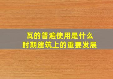 瓦的普遍使用是什么时期建筑上的重要发展