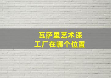 瓦萨里艺术漆工厂在哪个位置