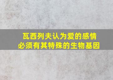 瓦西列夫认为爱的感情必须有其特殊的生物基因