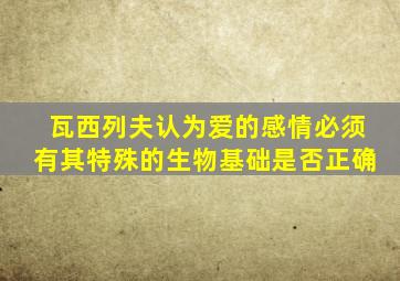 瓦西列夫认为爱的感情必须有其特殊的生物基础是否正确