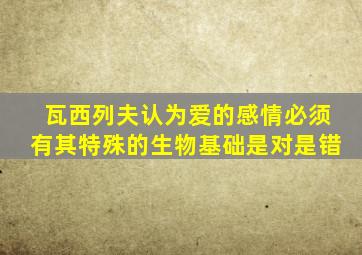 瓦西列夫认为爱的感情必须有其特殊的生物基础是对是错