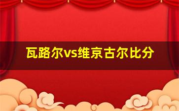 瓦路尔vs维京古尔比分