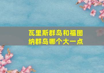 瓦里斯群岛和福图纳群岛哪个大一点