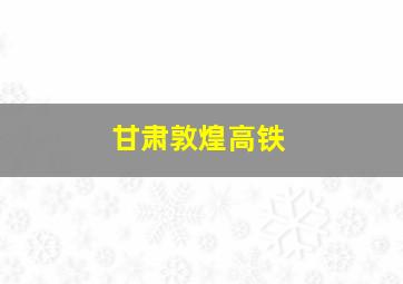 甘肃敦煌高铁