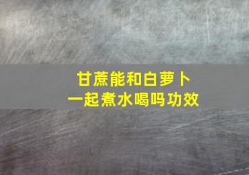 甘蔗能和白萝卜一起煮水喝吗功效