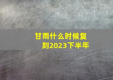 甘雨什么时候复刻2023下半年