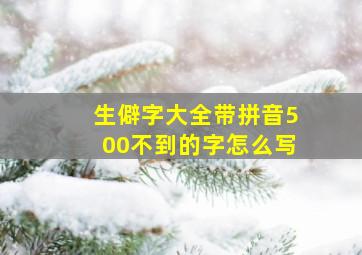 生僻字大全带拼音500不到的字怎么写