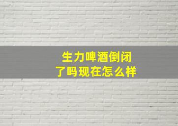 生力啤酒倒闭了吗现在怎么样