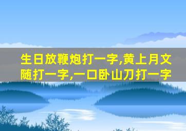 生日放鞭炮打一字,黄上月文随打一字,一口卧山刀打一字