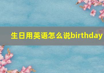 生日用英语怎么说birthday