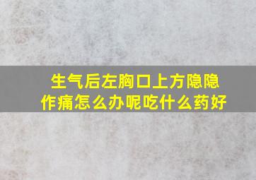 生气后左胸口上方隐隐作痛怎么办呢吃什么药好