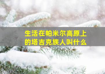 生活在帕米尔高原上的塔吉克族人叫什么