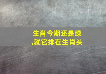 生肖今期还是绿,就它排在生肖头