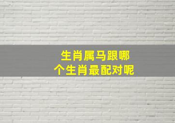 生肖属马跟哪个生肖最配对呢