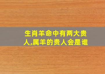 生肖羊命中有两大贵人,属羊的贵人会是谁