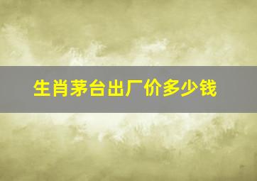 生肖茅台出厂价多少钱