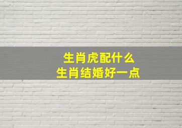 生肖虎配什么生肖结婚好一点