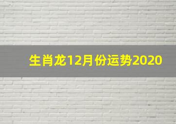 生肖龙12月份运势2020