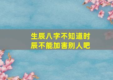 生辰八字不知道时辰不能加害别人吧