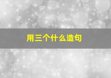 用三个什么造句