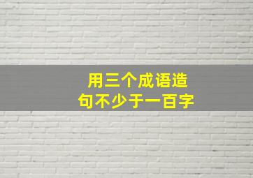 用三个成语造句不少于一百字