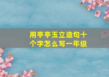 用亭亭玉立造句十个字怎么写一年级