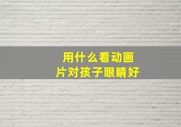 用什么看动画片对孩子眼睛好