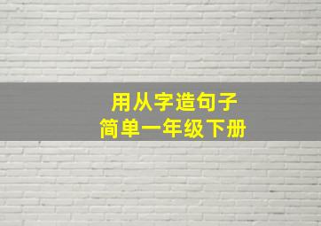 用从字造句子简单一年级下册