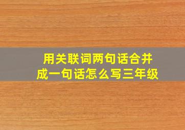 用关联词两句话合并成一句话怎么写三年级