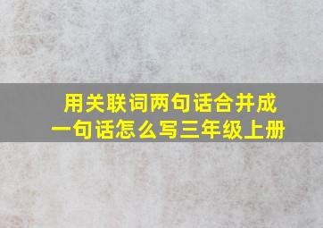 用关联词两句话合并成一句话怎么写三年级上册