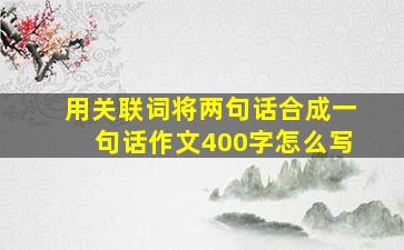 用关联词将两句话合成一句话作文400字怎么写