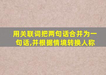 用关联词把两句话合并为一句话,并根据情境转换人称