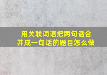 用关联词语把两句话合并成一句话的题目怎么做