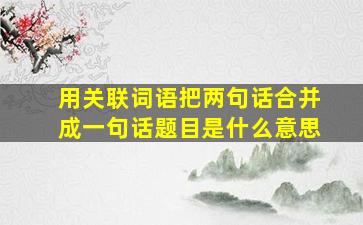 用关联词语把两句话合并成一句话题目是什么意思