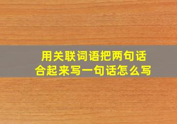 用关联词语把两句话合起来写一句话怎么写