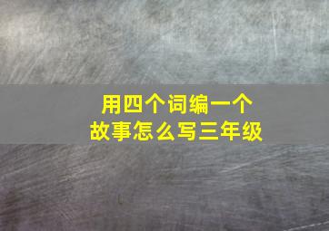 用四个词编一个故事怎么写三年级