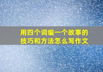 用四个词编一个故事的技巧和方法怎么写作文