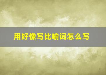 用好像写比喻词怎么写