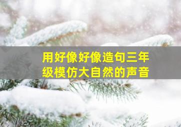 用好像好像造句三年级模仿大自然的声音