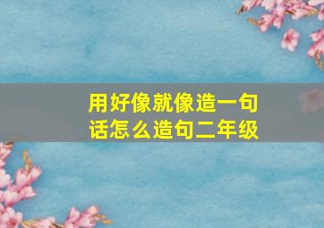 用好像就像造一句话怎么造句二年级